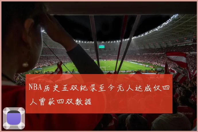 NBA历史五双纪录至今无人达成仅四人曾获四双数据