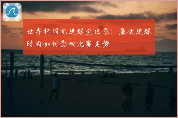 世界杯闪电进球全记录：最快进球时间如何影响比赛走势