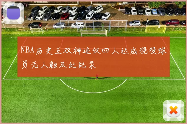 NBA历史五双神迹仅四人达成现役球员无人触及此纪录