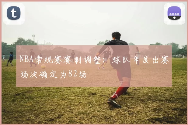 NBA常规赛赛制调整:球队年度出赛场次确定为82场