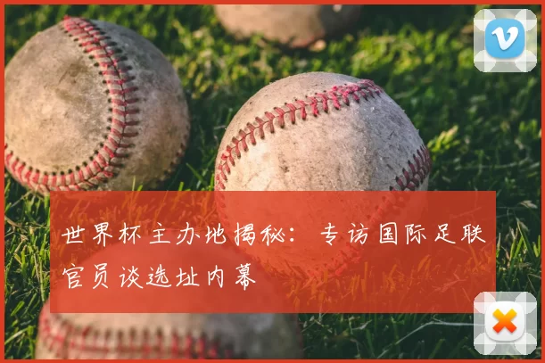 世界杯主办地揭秘：专访国际足联官员谈选址内幕