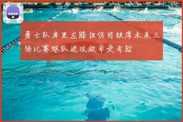 勇士队库里左膝扭伤将缺席未来三场比赛球队进攻效率受考验