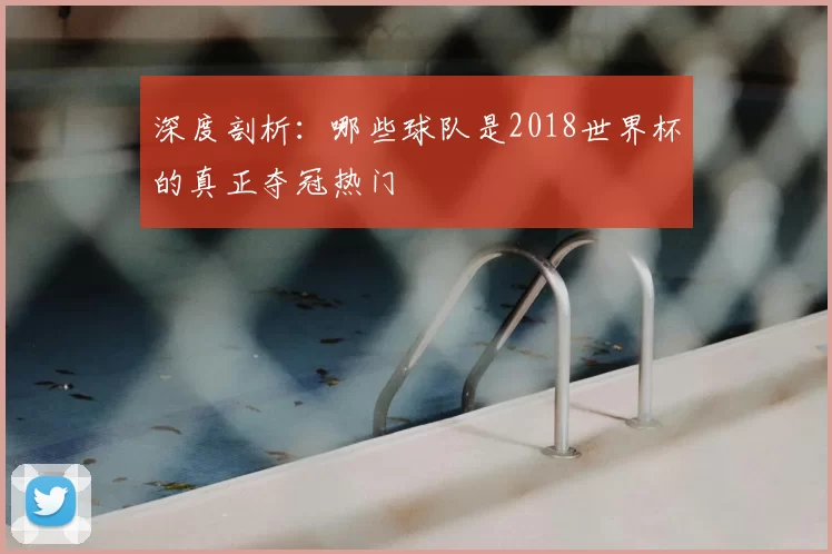 深度剖析：哪些球队是2018世界杯的真正夺冠热门