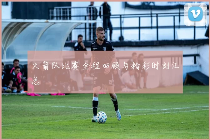火箭队比赛全程回顾与精彩时刻汇总