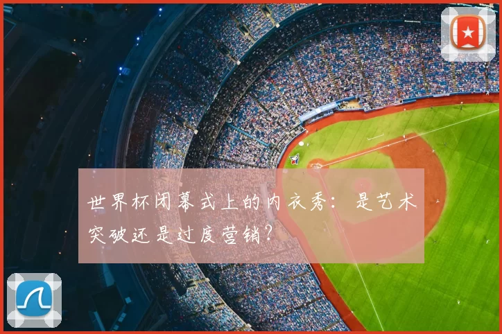 世界杯闭幕式上的内衣秀：是艺术突破还是过度营销？