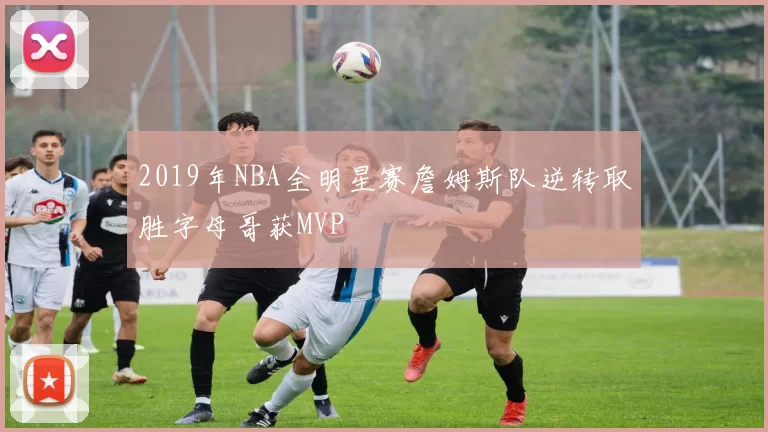 2019年NBA全明星赛詹姆斯队逆转取胜字母哥获MVP