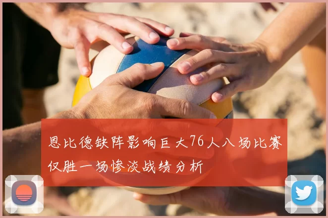 恩比德缺阵影响巨大76人八场比赛仅胜一场惨淡战绩分析