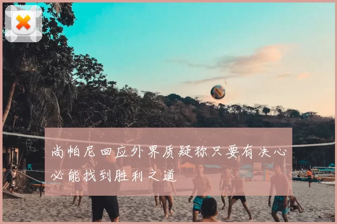 尚帕尼回应外界质疑称只要有决心必能找到胜利之道