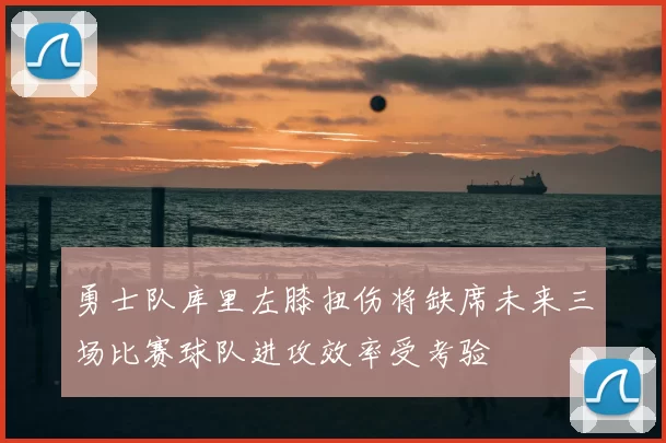 勇士队库里左膝扭伤将缺席未来三场比赛球队进攻效率受考验