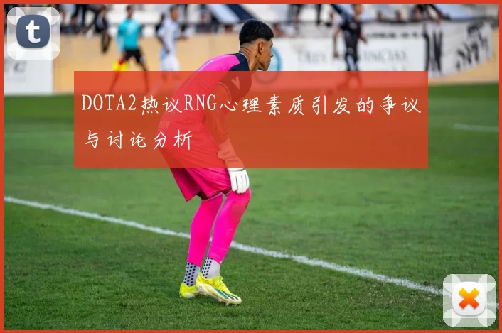 DOTA2热议RNG心理素质引发的争议与讨论分析