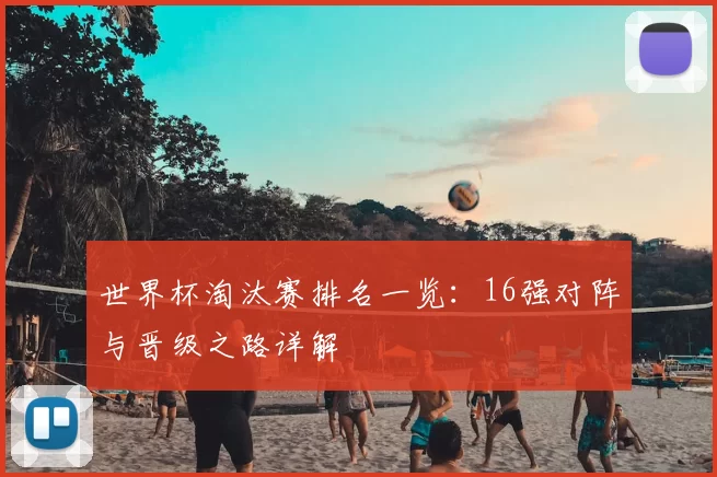 世界杯淘汰赛排名一览：16强对阵与晋级之路详解