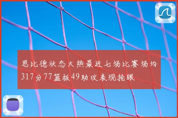 恩比德状态火热最近七场比赛场均317分77篮板49助攻表现抢眼
