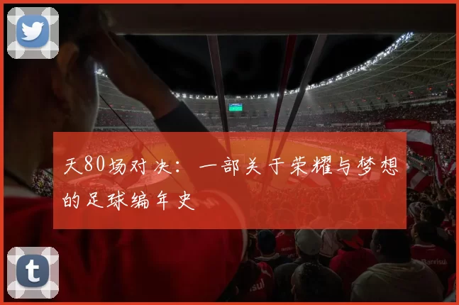 天80场对决:一部关于荣耀与梦想的足球编年史