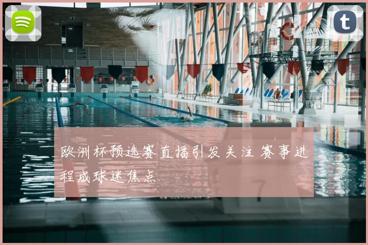 欧洲杯预选赛直播引发关注 赛事进程成球迷焦点