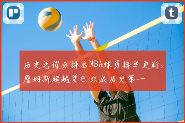 历史总得分排名NBA球员榜单更新，詹姆斯超越贾巴尔成历史第一
