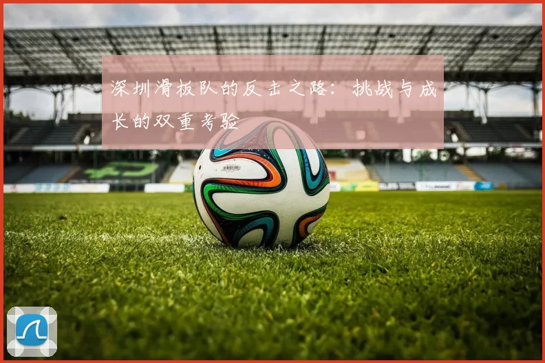 深圳滑板队的反击之路：挑战与成长的双重考验