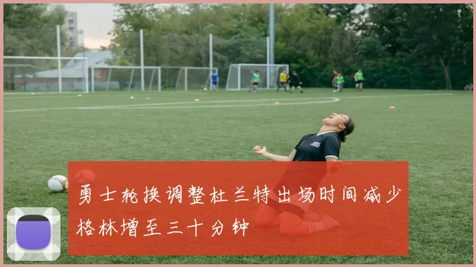 勇士轮换调整杜兰特出场时间减少格林增至三十分钟