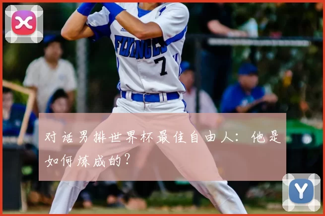 对话男排世界杯最佳自由人:他是如何炼成的?