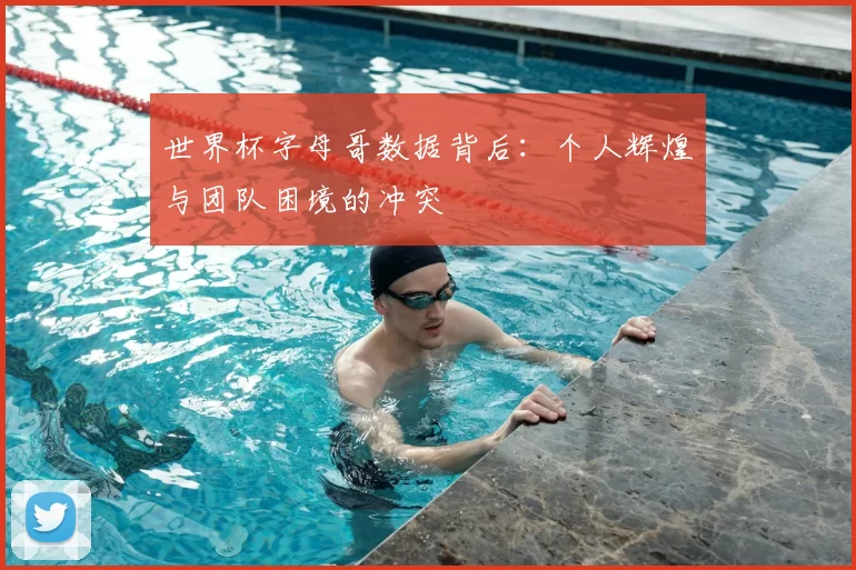 世界杯字母哥数据背后:个人辉煌与团队困境的冲突