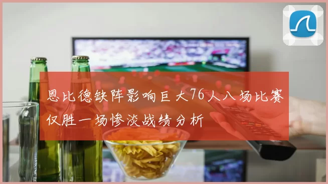 恩比德缺阵影响巨大76人八场比赛仅胜一场惨淡战绩分析