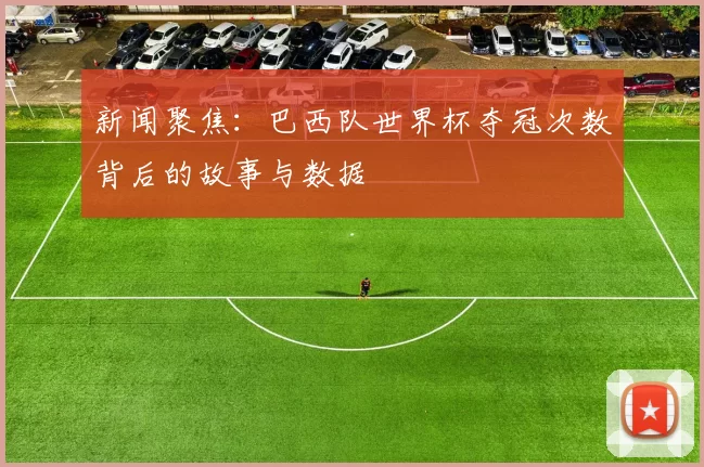 新闻聚焦：巴西队世界杯夺冠次数背后的故事与数据