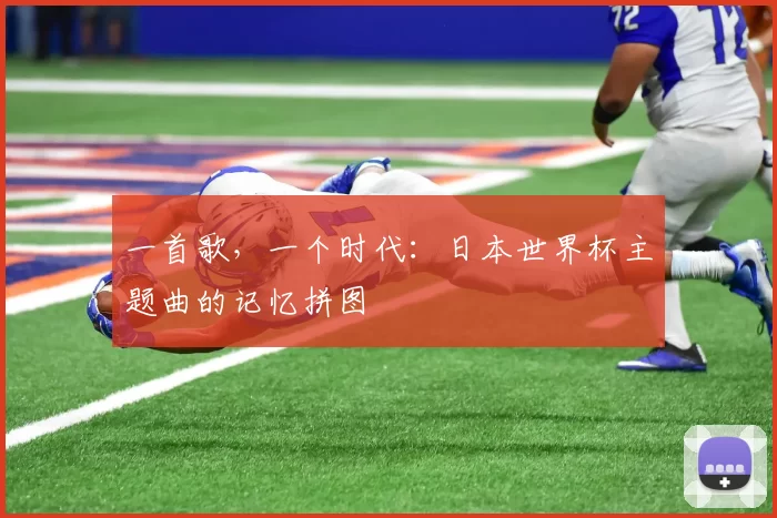 一首歌,一个时代:日本世界杯主题曲的记忆拼图