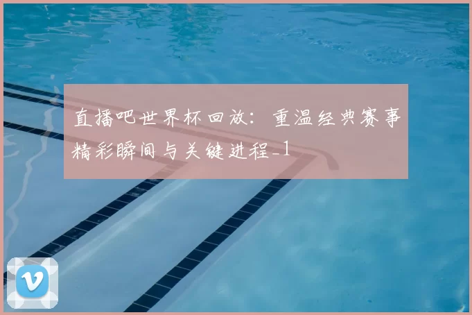 直播吧世界杯回放：重温经典赛事精彩瞬间与关键进程_1