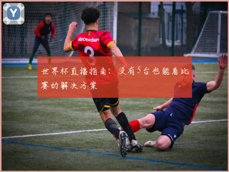 世界杯直播指南：没有5台也能看比赛的解决方案