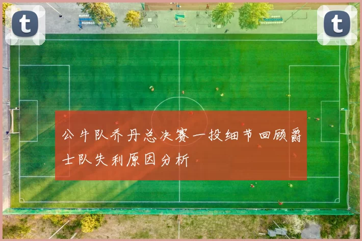 公牛队乔丹总决赛一投细节回顾爵士队失利原因分析