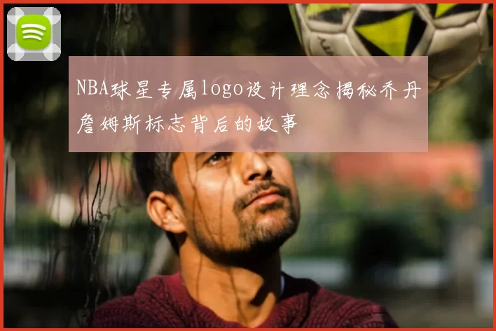 NBA球星专属logo设计理念揭秘乔丹詹姆斯标志背后的故事
