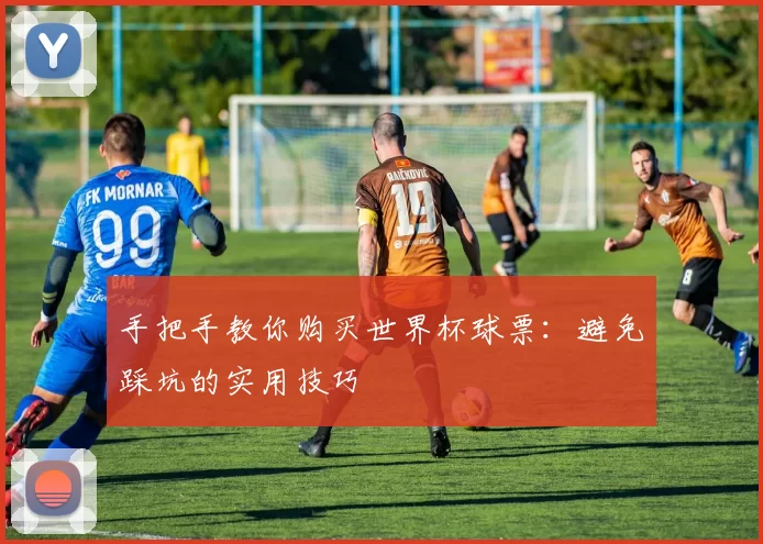 手把手教你购买世界杯球票：避免踩坑的实用技巧