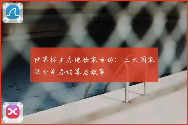 世界杯主办地独家专访:三大国家联合举办的幕后故事