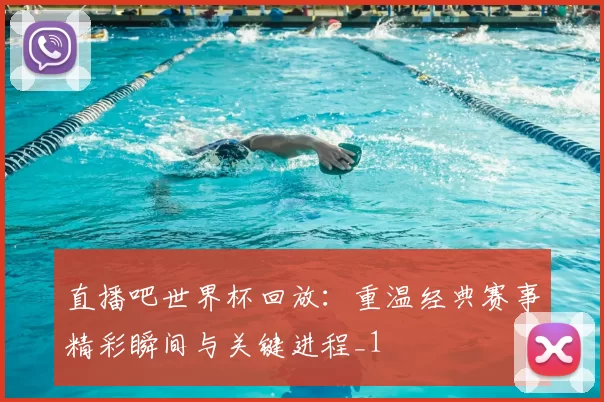 直播吧世界杯回放：重温经典赛事精彩瞬间与关键进程_1