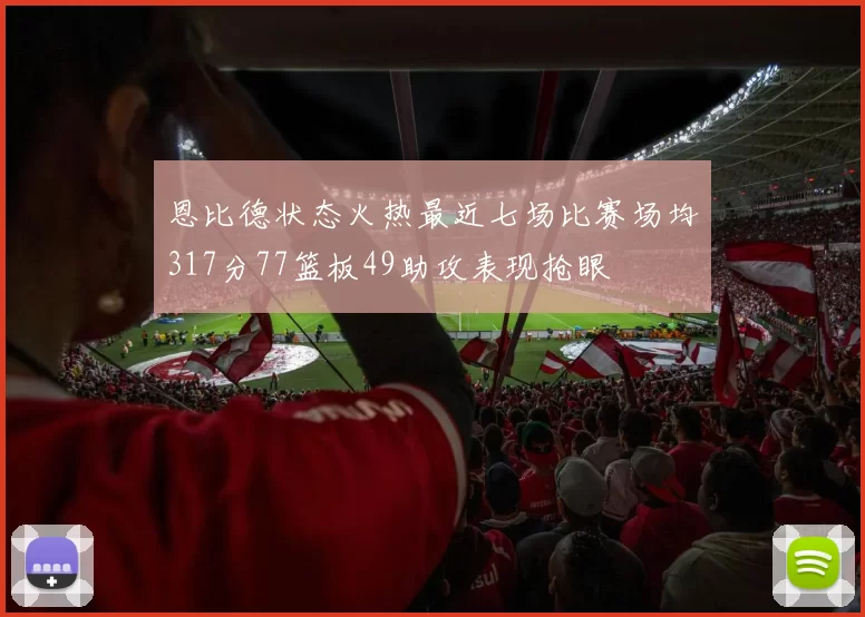 恩比德状态火热最近七场比赛场均317分77篮板49助攻表现抢眼