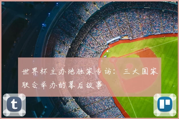世界杯主办地独家专访：三大国家联合举办的幕后故事