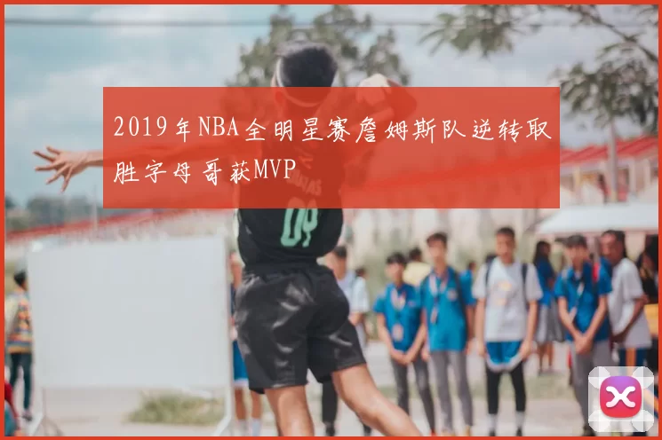2019年NBA全明星赛詹姆斯队逆转取胜字母哥获MVP