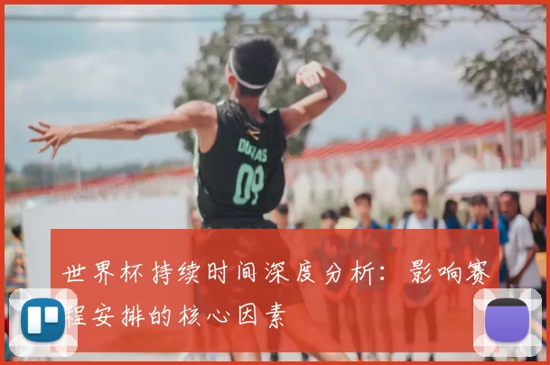 世界杯持续时间深度分析：影响赛程安排的核心因素