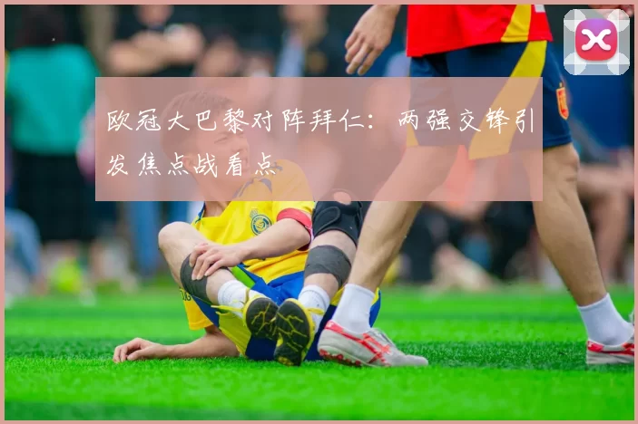 欧冠大巴黎对阵拜仁：两强交锋引发焦点战看点