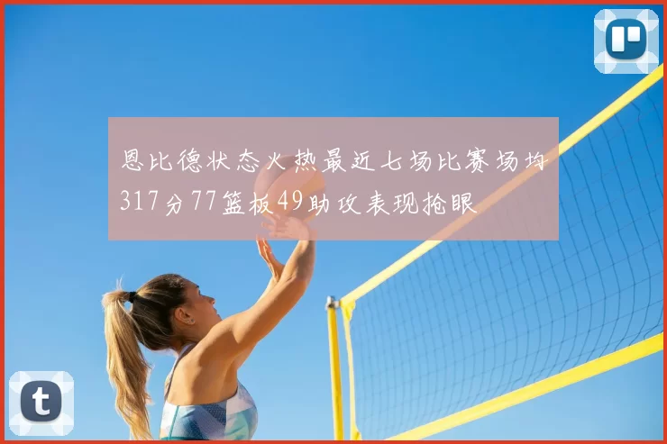 恩比德状态火热最近七场比赛场均317分77篮板49助攻表现抢眼