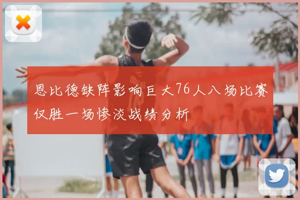 恩比德缺阵影响巨大76人八场比赛仅胜一场惨淡战绩分析