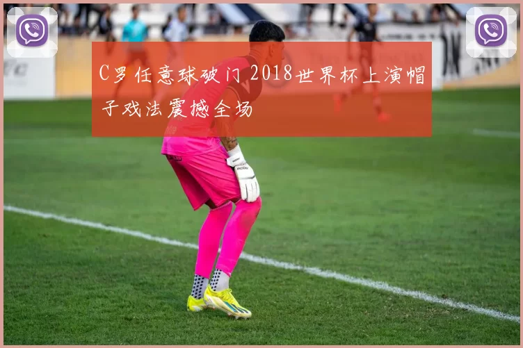 C罗任意球破门 2018世界杯上演帽子戏法震撼全场