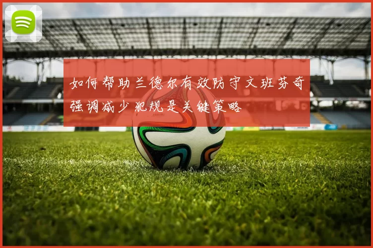 如何帮助兰德尔有效防守文班芬奇强调减少犯规是关键策略