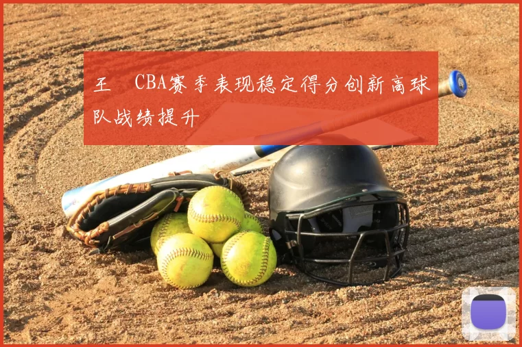 王玥CBA赛季表现稳定得分创新高球队战绩提升