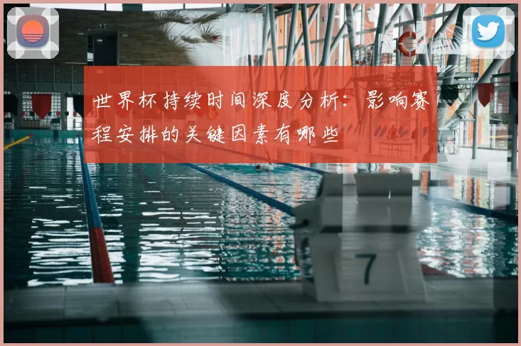 世界杯持续时间深度分析：影响赛程安排的关键因素有哪些