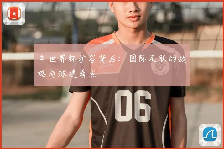 年世界杯扩容背后：国际足联的战略与球迷看点