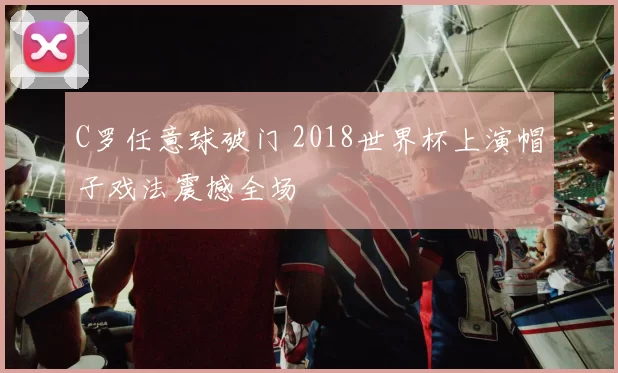 C罗任意球破门 2018世界杯上演帽子戏法震撼全场
