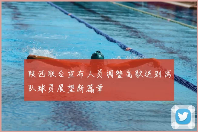 陕西联合宣布人员调整高歌送别离队球员展望新篇章