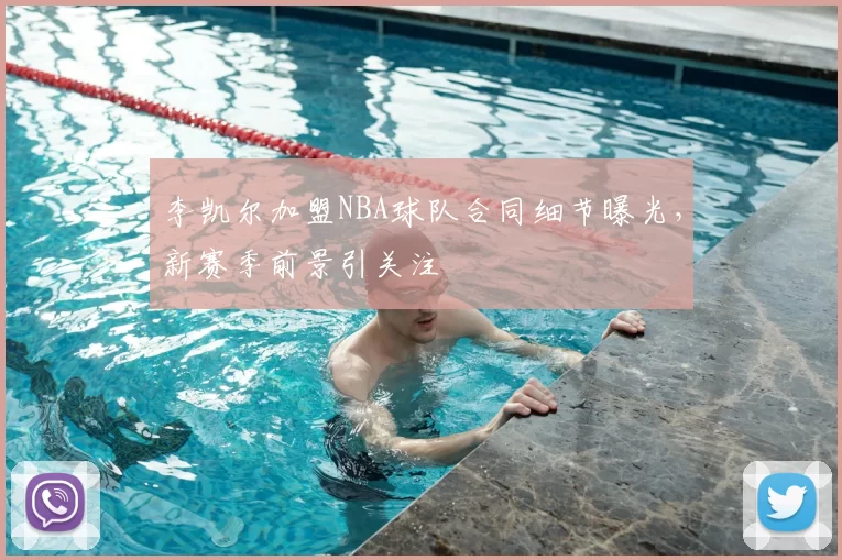 李凯尔加盟NBA球队合同细节曝光，新赛季前景引关注