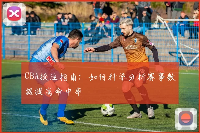 CBA投注指南：如何科学分析赛事数据提高命中率