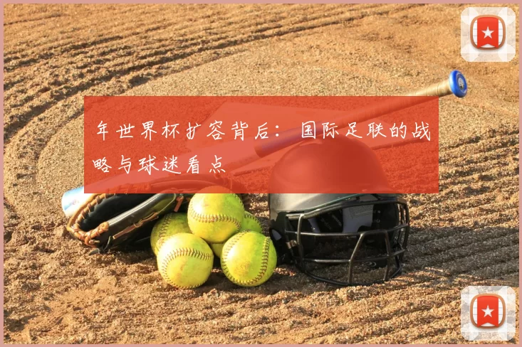 年世界杯扩容背后:国际足联的战略与球迷看点
